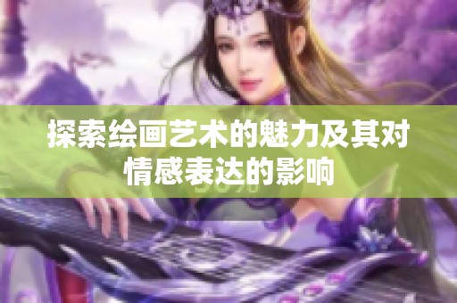 探索绘画艺术的魅力及其对情感表达的影响