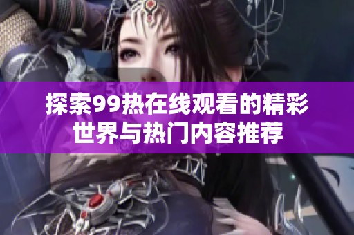 探索99热在线观看的精彩世界与热门内容推荐