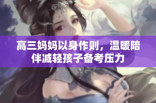 高三妈妈以身作则，温暖陪伴减轻孩子备考压力