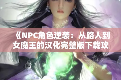 《NPC角色逆袭：从路人到女魔王的汉化完整版下载攻略》