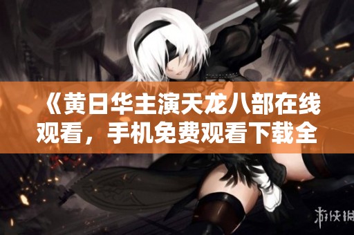 《黄日华主演天龙八部在线观看，手机免费观看下载全攻略》