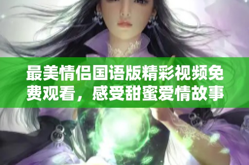 最美情侣国语版精彩视频免费观看，感受甜蜜爱情故事