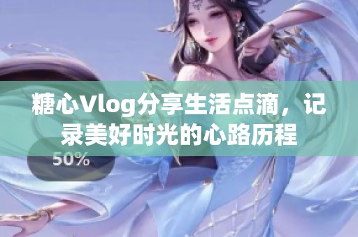 糖心Vlog分享生活点滴，记录美好时光的心路历程