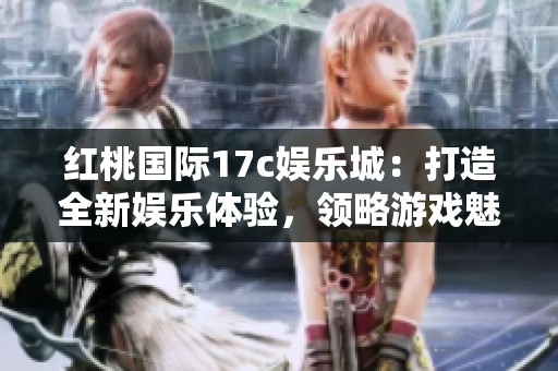 红桃国际17c娱乐城：打造全新娱乐体验，领略游戏魅力