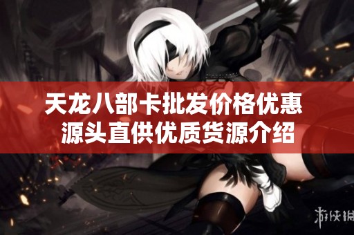 天龙八部卡批发价格优惠 源头直供优质货源介绍