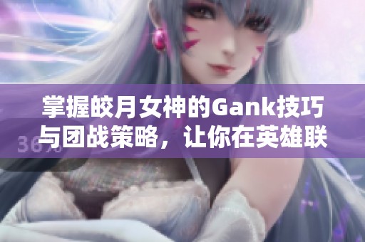 掌握皎月女神的Gank技巧与团战策略，让你在英雄联盟手游中逆转战局
