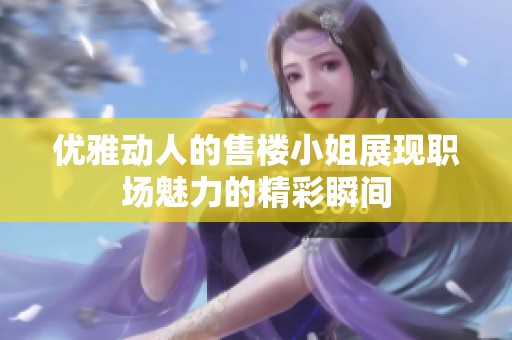优雅动人的售楼小姐展现职场魅力的精彩瞬间