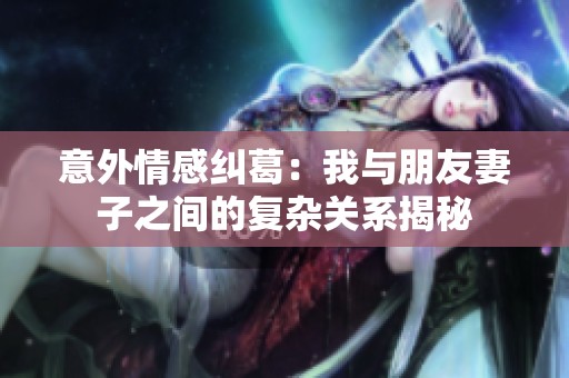意外情感纠葛：我与朋友妻子之间的复杂关系揭秘