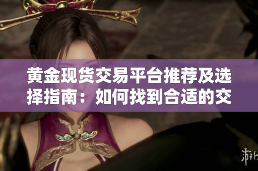 黄金现货交易平台推荐及选择指南：如何找到合适的交易所
