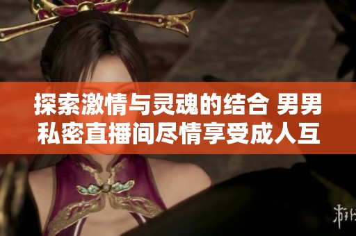探索激情与灵魂的结合 男男私密直播间尽情享受成人互动