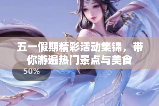 五一假期精彩活动集锦，带你游遍热门景点与美食