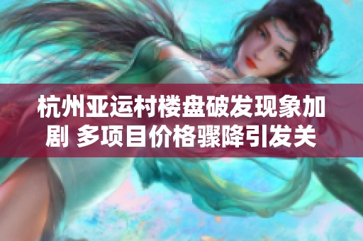 杭州亚运村楼盘破发现象加剧 多项目价格骤降引发关注