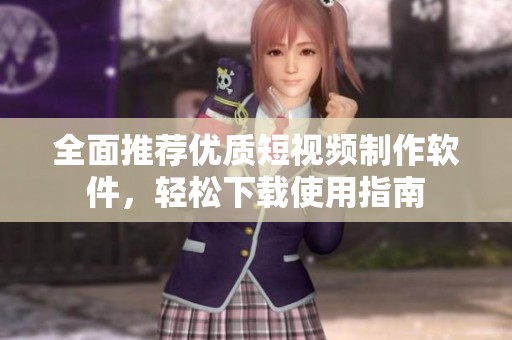 全面推荐优质短视频制作软件，轻松下载使用指南