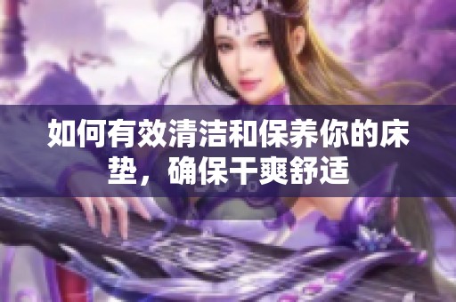 如何有效清洁和保养你的床垫，确保干爽舒适