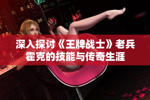 深入探讨《王牌战士》老兵霍克的技能与传奇生涯