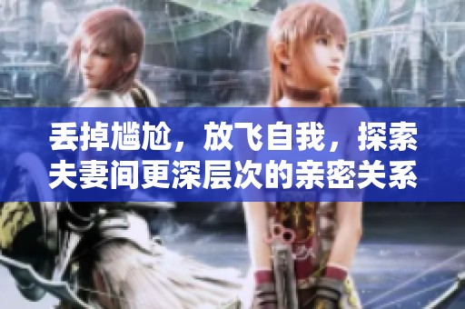 丢掉尴尬，放飞自我，探索夫妻间更深层次的亲密关系
