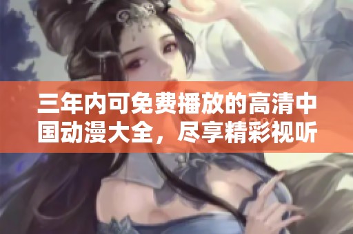 三年内可免费播放的高清中国动漫大全，尽享精彩视听盛宴