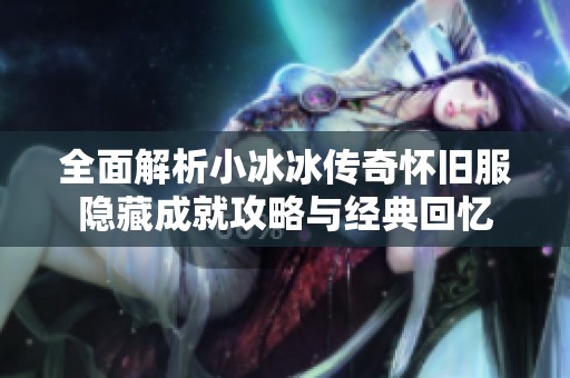 全面解析小冰冰传奇怀旧服隐藏成就攻略与经典回忆
