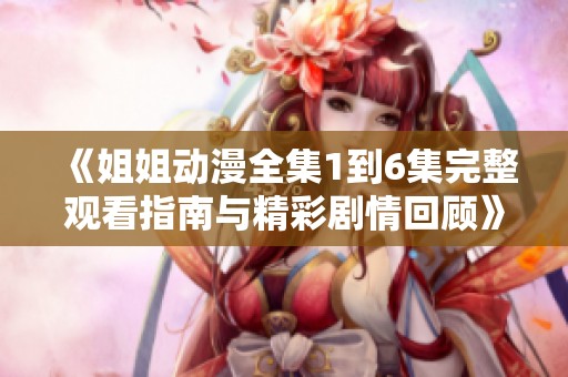《姐姐动漫全集1到6集完整观看指南与精彩剧情回顾》