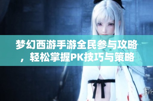 梦幻西游手游全民参与攻略，轻松掌握PK技巧与策略