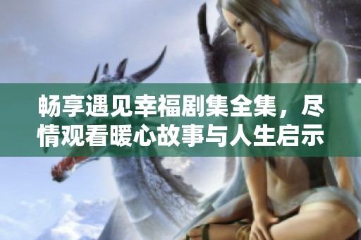 畅享遇见幸福剧集全集，尽情观看暖心故事与人生启示   