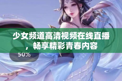 少女频道高清视频在线直播，畅享精彩青春内容