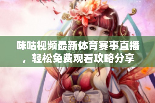 咪咕视频最新体育赛事直播，轻松免费观看攻略分享