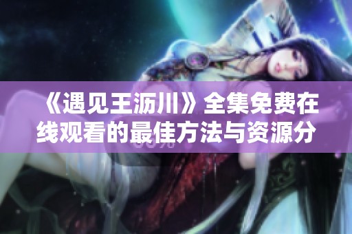 《遇见王沥川》全集免费在线观看的最佳方法与资源分享