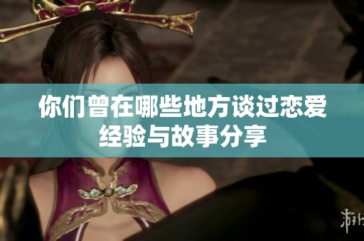 你们曾在哪些地方谈过恋爱经验与故事分享