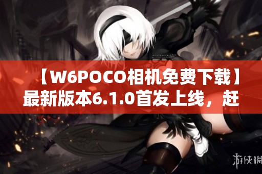 【W6POCO相机免费下载】最新版本6.1.0首发上线，赶快获取！