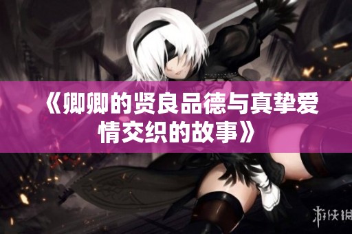 《卿卿的贤良品德与真挚爱情交织的故事》