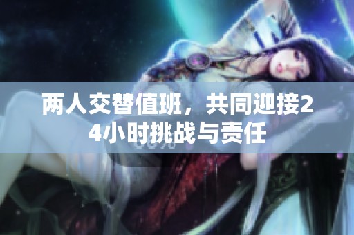 两人交替值班，共同迎接24小时挑战与责任