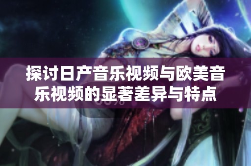 探讨日产音乐视频与欧美音乐视频的显著差异与特点