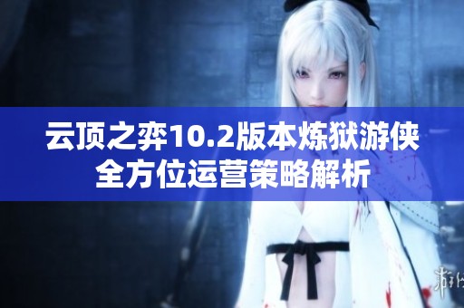 云顶之弈10.2版本炼狱游侠全方位运营策略解析