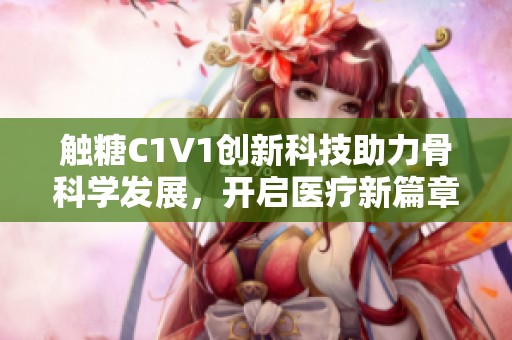 触糖C1V1创新科技助力骨科学发展，开启医疗新篇章