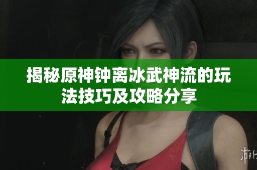 揭秘原神钟离冰武神流的玩法技巧及攻略分享