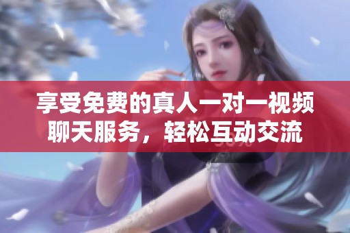 享受免费的真人一对一视频聊天服务，轻松互动交流