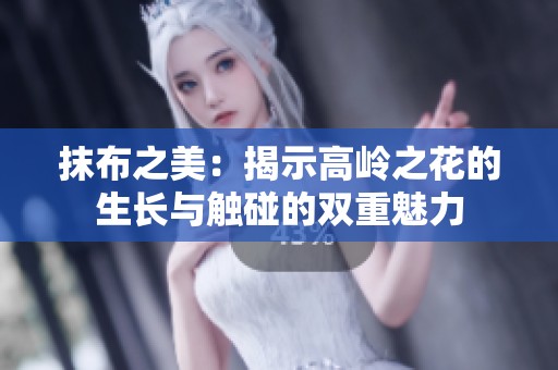 抹布之美：揭示高岭之花的生长与触碰的双重魅力