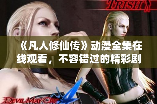 《凡人修仙传》动漫全集在线观看，不容错过的精彩剧情！
