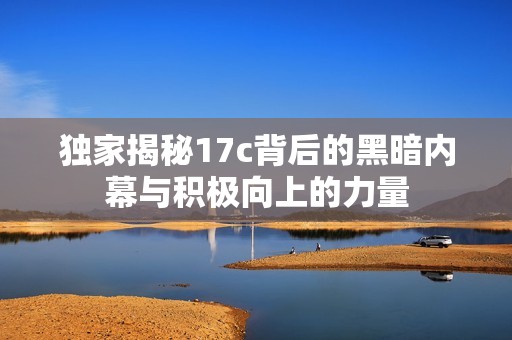 独家揭秘17c背后的黑暗内幕与积极向上的力量