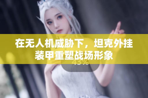 在无人机威胁下，坦克外挂装甲重塑战场形象