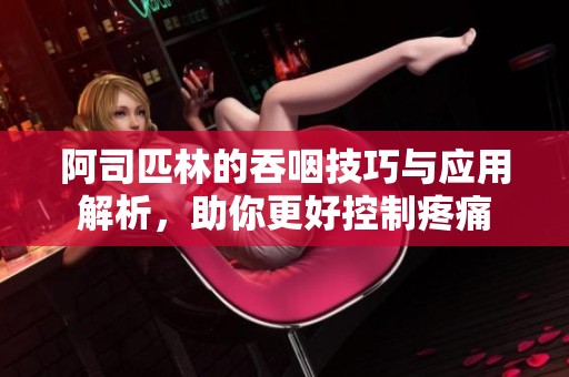 阿司匹林的吞咽技巧与应用解析，助你更好控制疼痛
