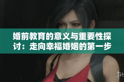 婚前教育的意义与重要性探讨：走向幸福婚姻的第一步