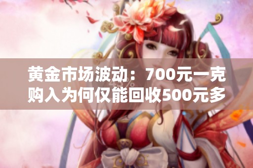 黄金市场波动：700元一克购入为何仅能回收500元多