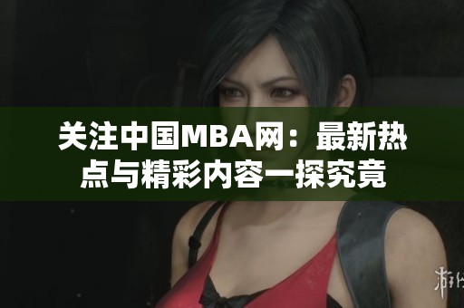 关注中国MBA网：最新热点与精彩内容一探究竟