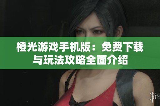 橙光游戏手机版：免费下载与玩法攻略全面介绍