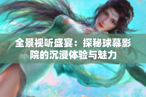 全景视听盛宴：探秘球幕影院的沉浸体验与魅力