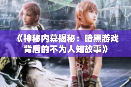 《神秘内幕揭秘：暗黑游戏背后的不为人知故事》
