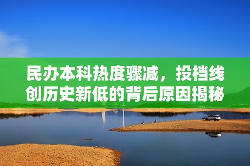民办本科热度骤减，投档线创历史新低的背后原因揭秘