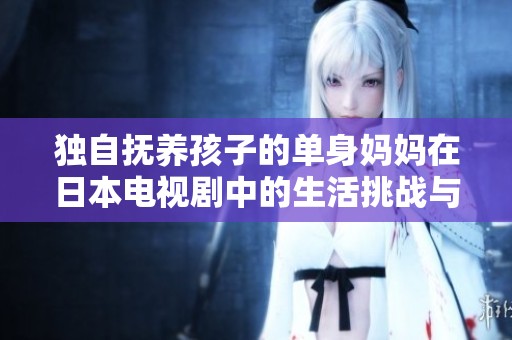 独自抚养孩子的单身妈妈在日本电视剧中的生活挑战与成长